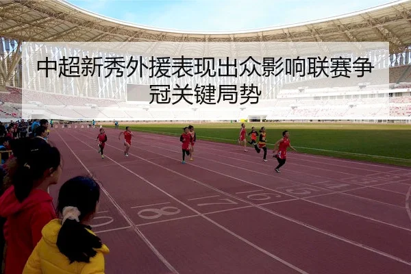 中超新秀外援表现出众影响联赛争冠关键局势